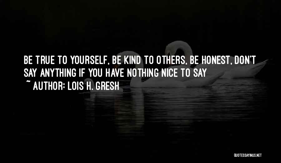 Lois H. Gresh Quotes: Be True To Yourself, Be Kind To Others, Be Honest, Don't Say Anything If You Have Nothing Nice To Say