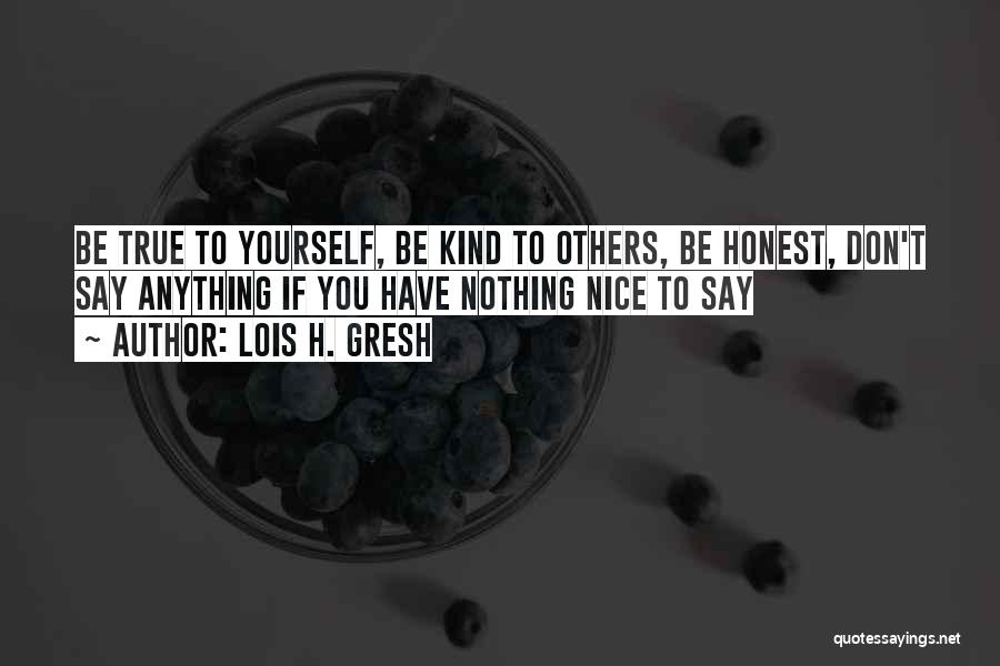 Lois H. Gresh Quotes: Be True To Yourself, Be Kind To Others, Be Honest, Don't Say Anything If You Have Nothing Nice To Say