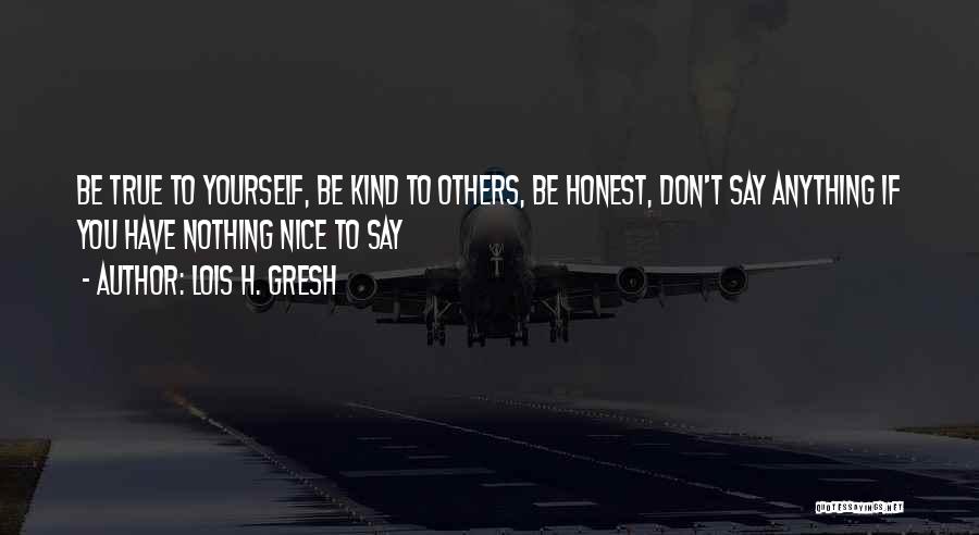 Lois H. Gresh Quotes: Be True To Yourself, Be Kind To Others, Be Honest, Don't Say Anything If You Have Nothing Nice To Say