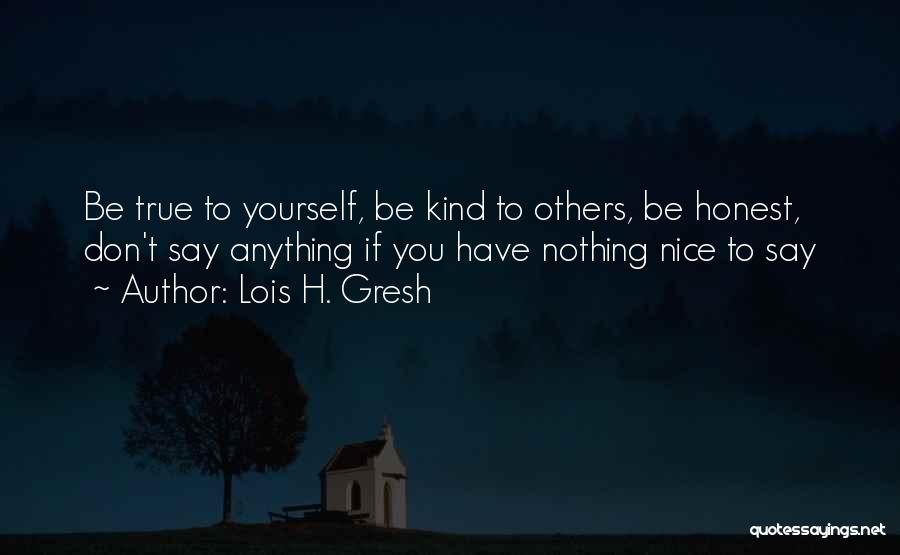 Lois H. Gresh Quotes: Be True To Yourself, Be Kind To Others, Be Honest, Don't Say Anything If You Have Nothing Nice To Say