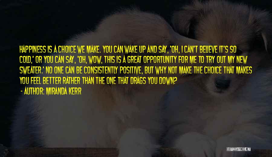 Miranda Kerr Quotes: Happiness Is A Choice We Make. You Can Wake Up And Say, 'oh, I Can't Believe It's So Cold,' Or