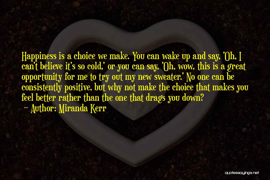Miranda Kerr Quotes: Happiness Is A Choice We Make. You Can Wake Up And Say, 'oh, I Can't Believe It's So Cold,' Or