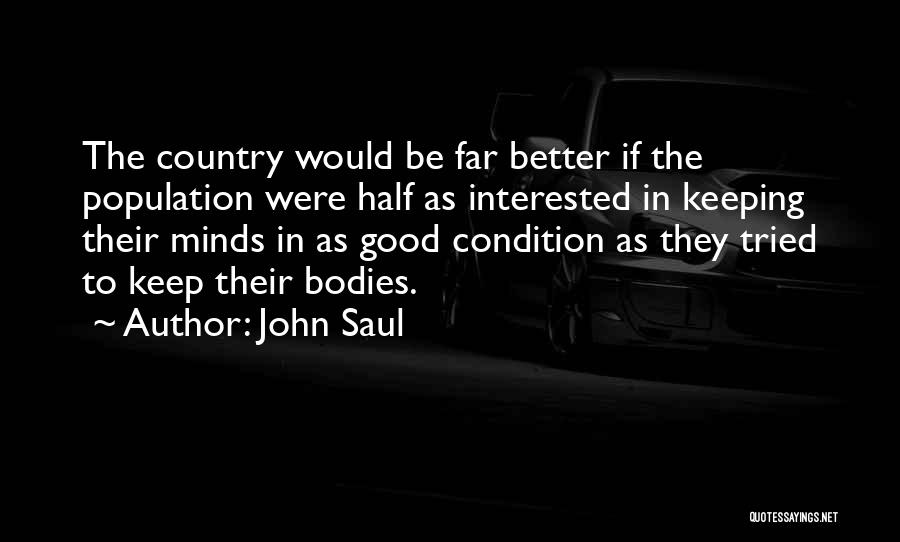 John Saul Quotes: The Country Would Be Far Better If The Population Were Half As Interested In Keeping Their Minds In As Good