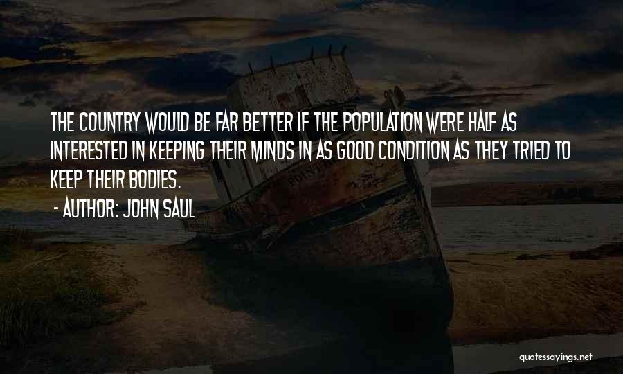 John Saul Quotes: The Country Would Be Far Better If The Population Were Half As Interested In Keeping Their Minds In As Good