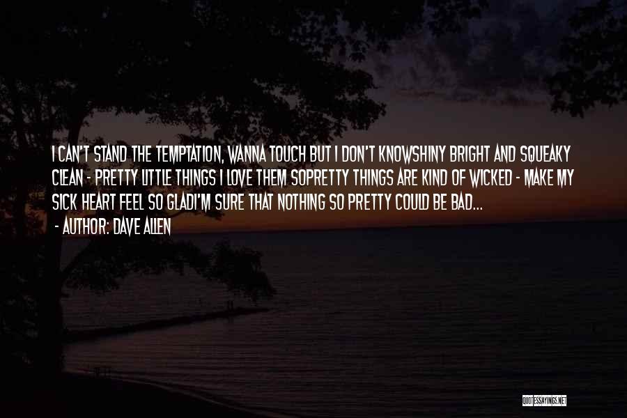 Dave Allen Quotes: I Can't Stand The Temptation, Wanna Touch But I Don't Knowshiny Bright And Squeaky Clean - Pretty Little Things I