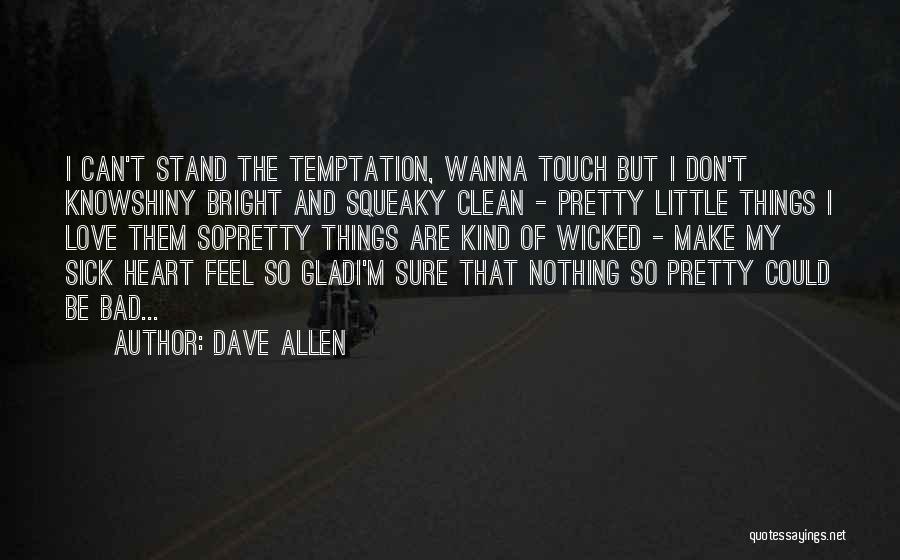 Dave Allen Quotes: I Can't Stand The Temptation, Wanna Touch But I Don't Knowshiny Bright And Squeaky Clean - Pretty Little Things I