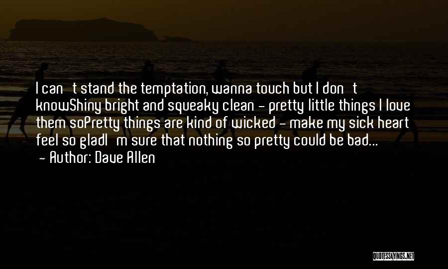 Dave Allen Quotes: I Can't Stand The Temptation, Wanna Touch But I Don't Knowshiny Bright And Squeaky Clean - Pretty Little Things I