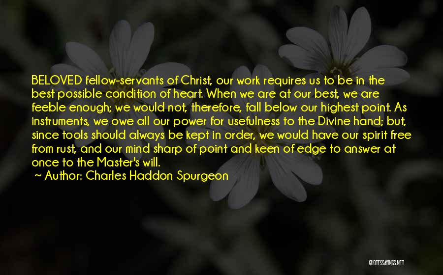 Charles Haddon Spurgeon Quotes: Beloved Fellow-servants Of Christ, Our Work Requires Us To Be In The Best Possible Condition Of Heart. When We Are