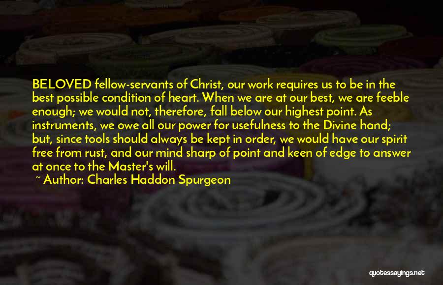 Charles Haddon Spurgeon Quotes: Beloved Fellow-servants Of Christ, Our Work Requires Us To Be In The Best Possible Condition Of Heart. When We Are