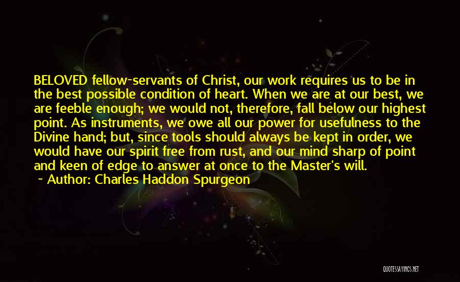 Charles Haddon Spurgeon Quotes: Beloved Fellow-servants Of Christ, Our Work Requires Us To Be In The Best Possible Condition Of Heart. When We Are