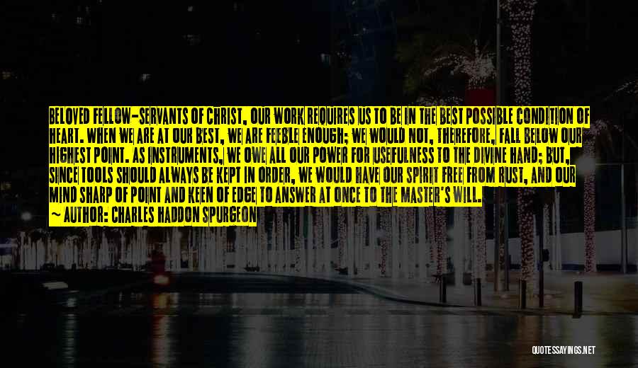 Charles Haddon Spurgeon Quotes: Beloved Fellow-servants Of Christ, Our Work Requires Us To Be In The Best Possible Condition Of Heart. When We Are