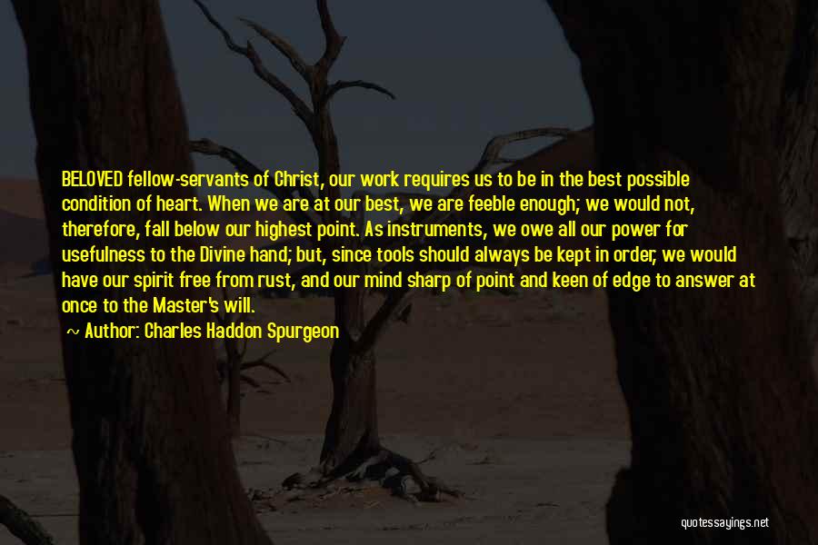 Charles Haddon Spurgeon Quotes: Beloved Fellow-servants Of Christ, Our Work Requires Us To Be In The Best Possible Condition Of Heart. When We Are