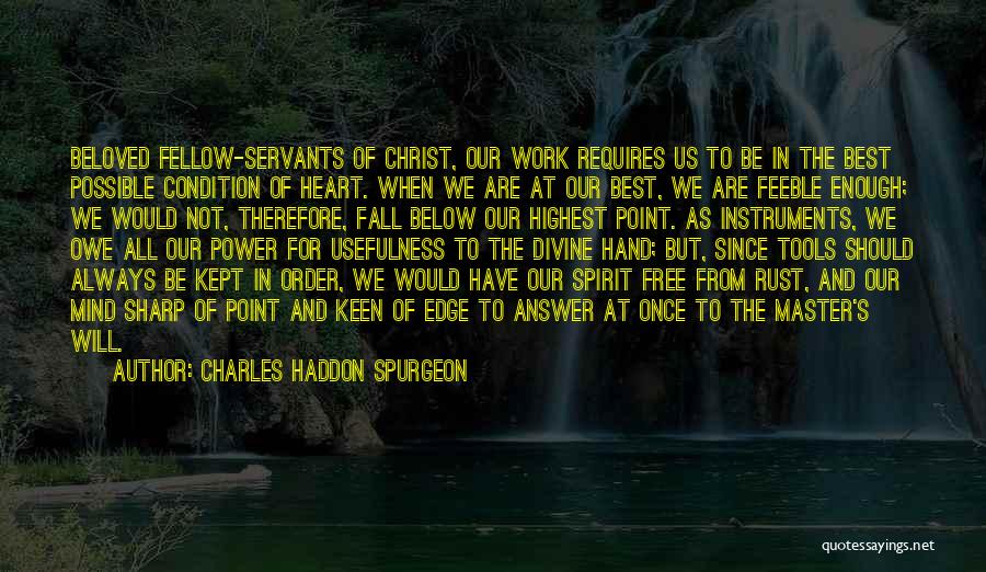 Charles Haddon Spurgeon Quotes: Beloved Fellow-servants Of Christ, Our Work Requires Us To Be In The Best Possible Condition Of Heart. When We Are