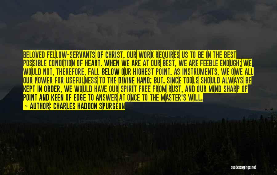 Charles Haddon Spurgeon Quotes: Beloved Fellow-servants Of Christ, Our Work Requires Us To Be In The Best Possible Condition Of Heart. When We Are