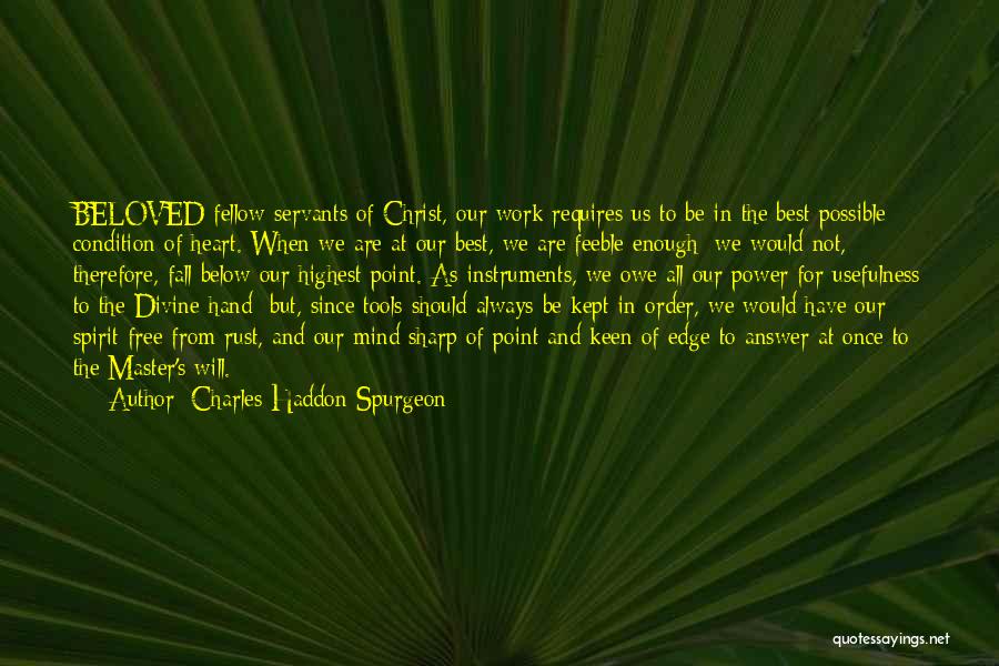 Charles Haddon Spurgeon Quotes: Beloved Fellow-servants Of Christ, Our Work Requires Us To Be In The Best Possible Condition Of Heart. When We Are