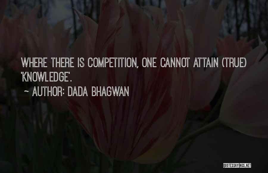 Dada Bhagwan Quotes: Where There Is Competition, One Cannot Attain (true) 'knowledge'.