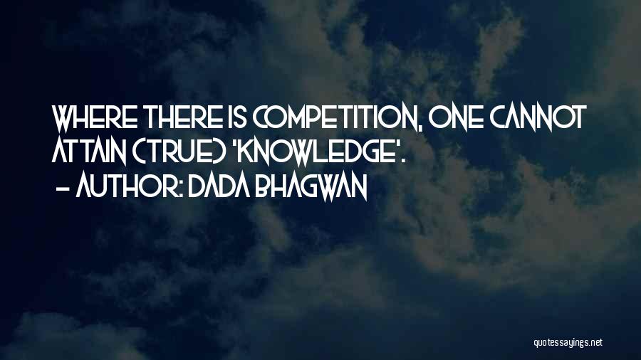 Dada Bhagwan Quotes: Where There Is Competition, One Cannot Attain (true) 'knowledge'.