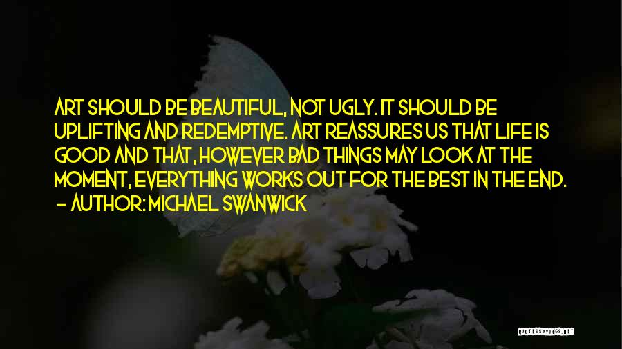 Michael Swanwick Quotes: Art Should Be Beautiful, Not Ugly. It Should Be Uplifting And Redemptive. Art Reassures Us That Life Is Good And