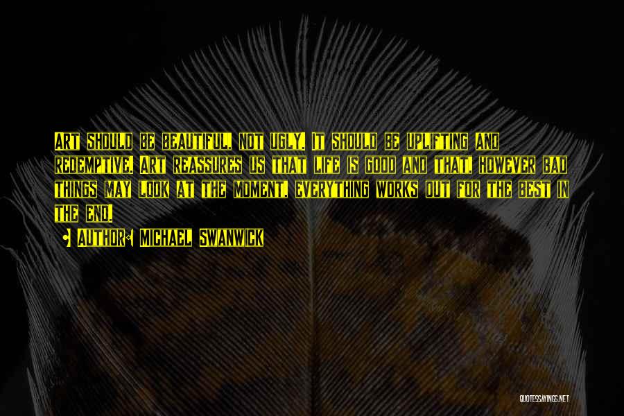 Michael Swanwick Quotes: Art Should Be Beautiful, Not Ugly. It Should Be Uplifting And Redemptive. Art Reassures Us That Life Is Good And