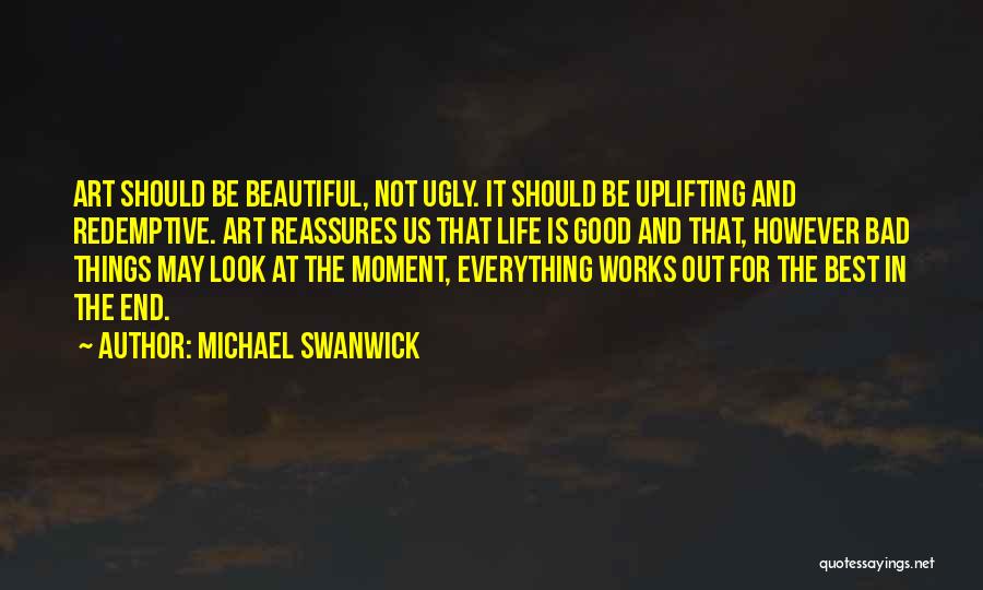 Michael Swanwick Quotes: Art Should Be Beautiful, Not Ugly. It Should Be Uplifting And Redemptive. Art Reassures Us That Life Is Good And