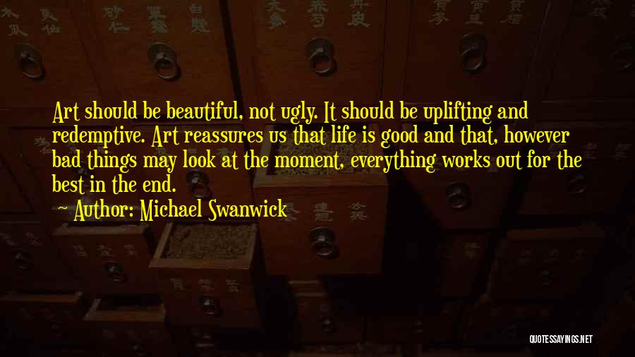 Michael Swanwick Quotes: Art Should Be Beautiful, Not Ugly. It Should Be Uplifting And Redemptive. Art Reassures Us That Life Is Good And