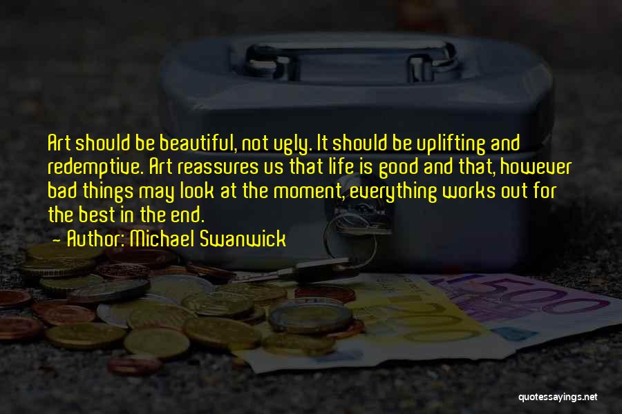 Michael Swanwick Quotes: Art Should Be Beautiful, Not Ugly. It Should Be Uplifting And Redemptive. Art Reassures Us That Life Is Good And