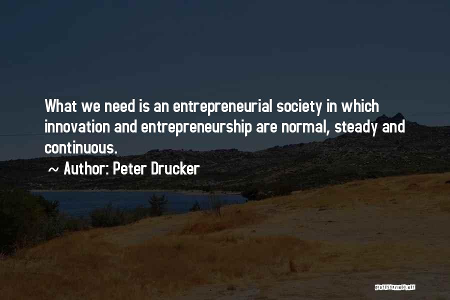 Peter Drucker Quotes: What We Need Is An Entrepreneurial Society In Which Innovation And Entrepreneurship Are Normal, Steady And Continuous.