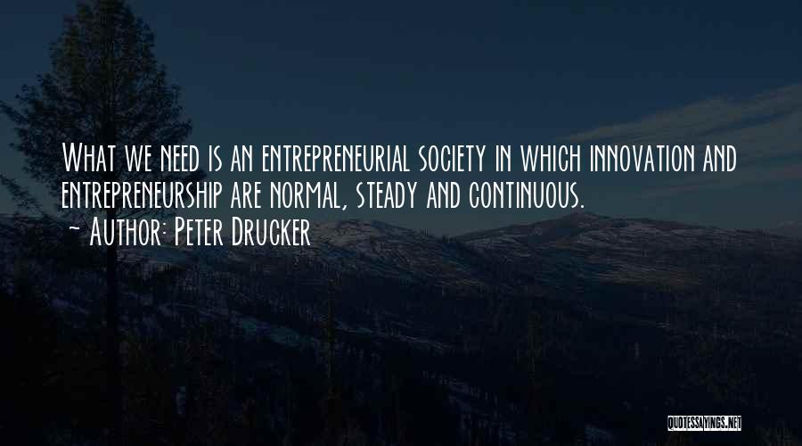 Peter Drucker Quotes: What We Need Is An Entrepreneurial Society In Which Innovation And Entrepreneurship Are Normal, Steady And Continuous.