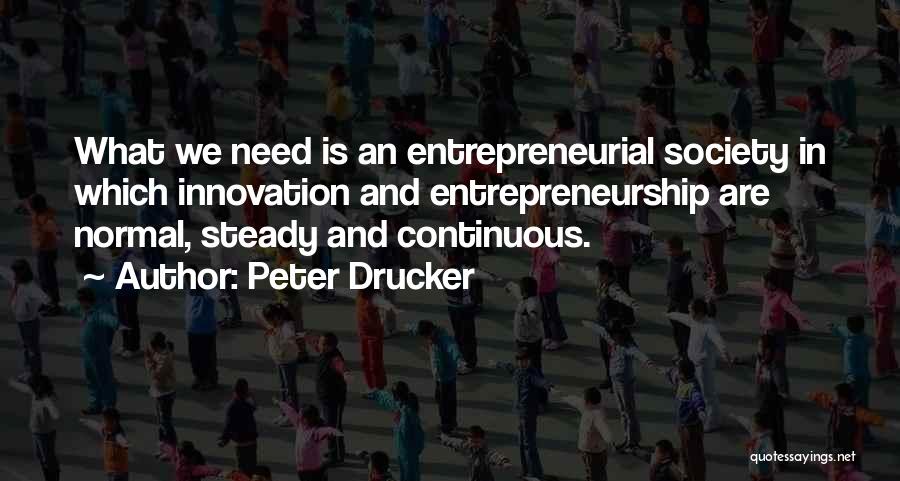 Peter Drucker Quotes: What We Need Is An Entrepreneurial Society In Which Innovation And Entrepreneurship Are Normal, Steady And Continuous.