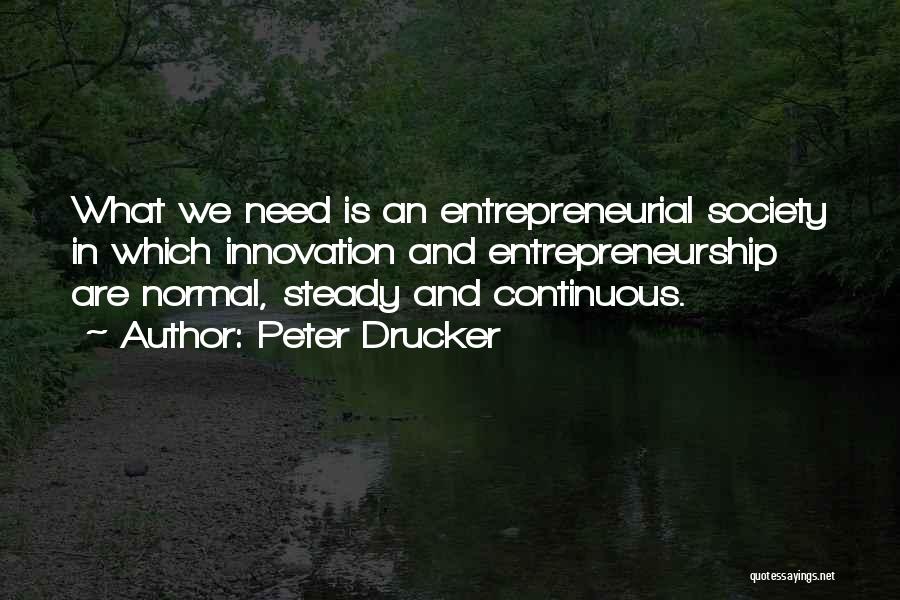 Peter Drucker Quotes: What We Need Is An Entrepreneurial Society In Which Innovation And Entrepreneurship Are Normal, Steady And Continuous.