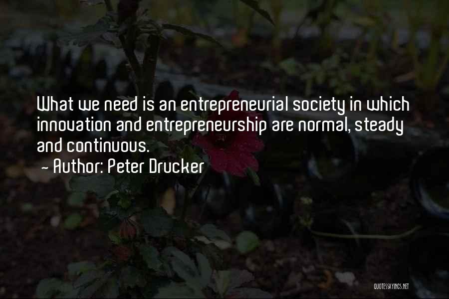 Peter Drucker Quotes: What We Need Is An Entrepreneurial Society In Which Innovation And Entrepreneurship Are Normal, Steady And Continuous.