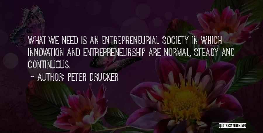 Peter Drucker Quotes: What We Need Is An Entrepreneurial Society In Which Innovation And Entrepreneurship Are Normal, Steady And Continuous.