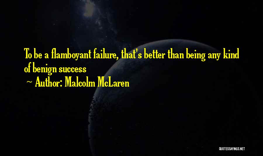 Malcolm McLaren Quotes: To Be A Flamboyant Failure, That's Better Than Being Any Kind Of Benign Success