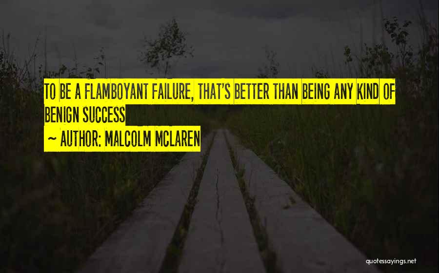 Malcolm McLaren Quotes: To Be A Flamboyant Failure, That's Better Than Being Any Kind Of Benign Success