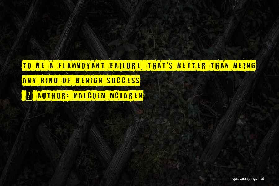 Malcolm McLaren Quotes: To Be A Flamboyant Failure, That's Better Than Being Any Kind Of Benign Success