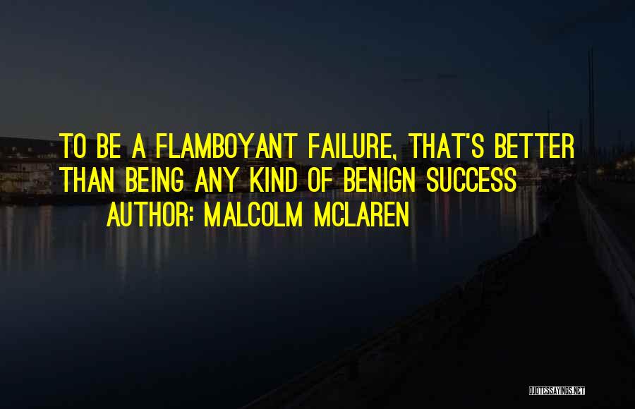 Malcolm McLaren Quotes: To Be A Flamboyant Failure, That's Better Than Being Any Kind Of Benign Success