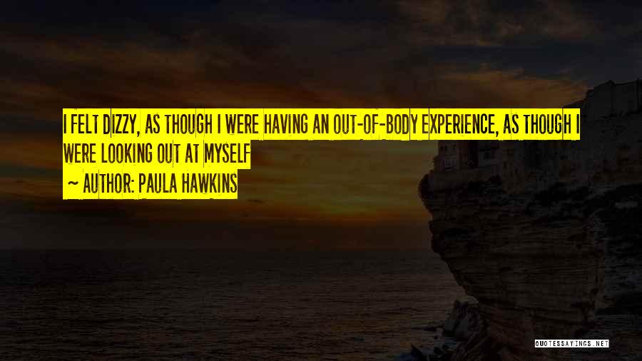 Paula Hawkins Quotes: I Felt Dizzy, As Though I Were Having An Out-of-body Experience, As Though I Were Looking Out At Myself