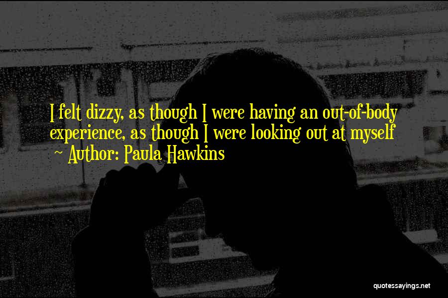 Paula Hawkins Quotes: I Felt Dizzy, As Though I Were Having An Out-of-body Experience, As Though I Were Looking Out At Myself