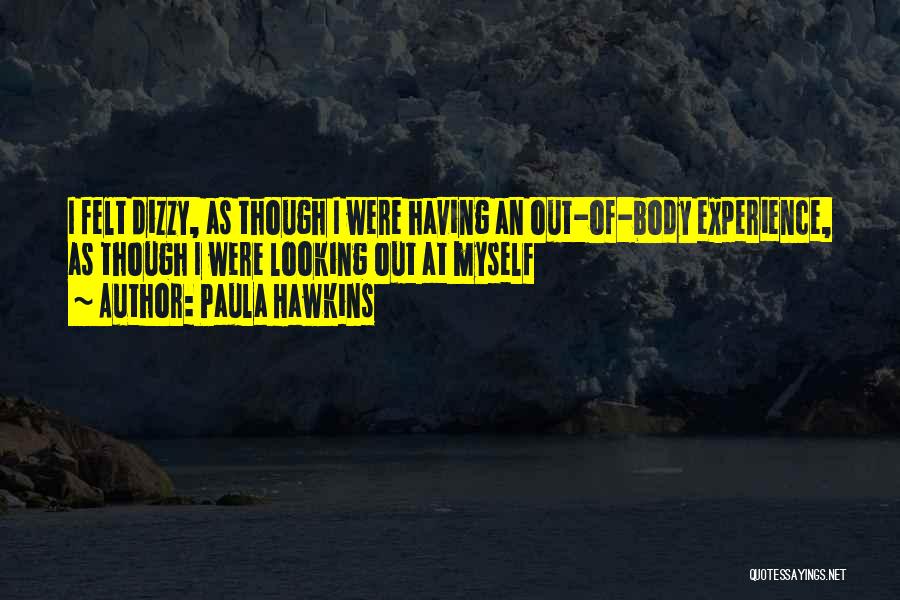 Paula Hawkins Quotes: I Felt Dizzy, As Though I Were Having An Out-of-body Experience, As Though I Were Looking Out At Myself