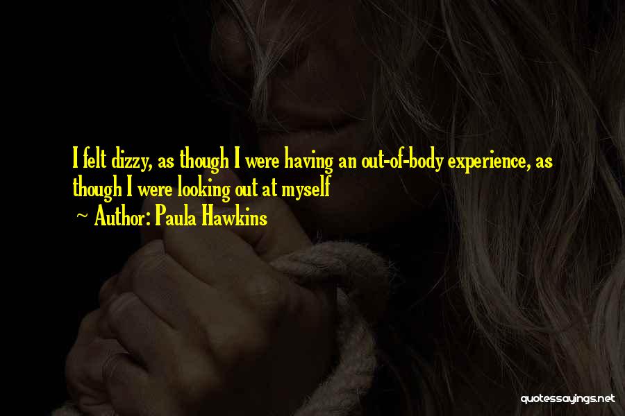 Paula Hawkins Quotes: I Felt Dizzy, As Though I Were Having An Out-of-body Experience, As Though I Were Looking Out At Myself