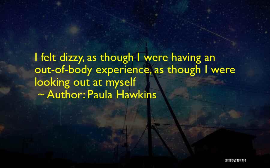 Paula Hawkins Quotes: I Felt Dizzy, As Though I Were Having An Out-of-body Experience, As Though I Were Looking Out At Myself