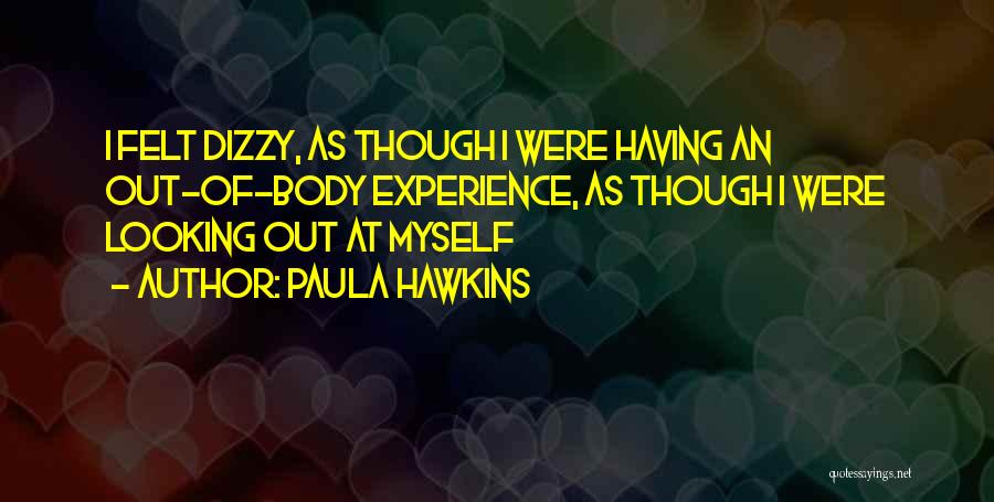 Paula Hawkins Quotes: I Felt Dizzy, As Though I Were Having An Out-of-body Experience, As Though I Were Looking Out At Myself