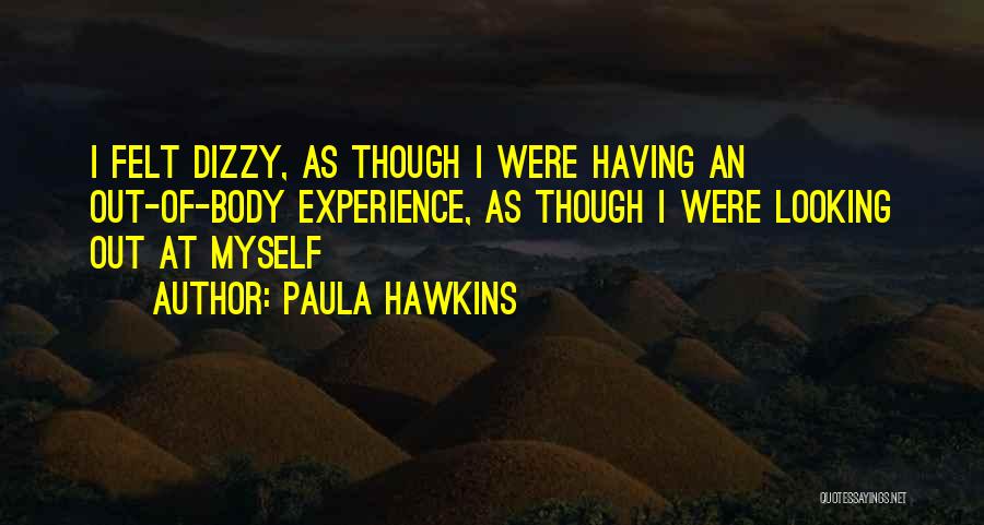 Paula Hawkins Quotes: I Felt Dizzy, As Though I Were Having An Out-of-body Experience, As Though I Were Looking Out At Myself