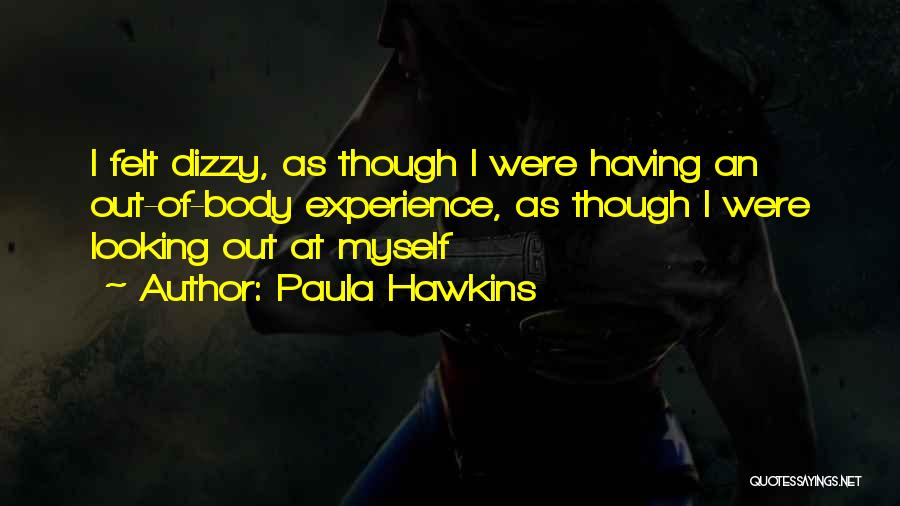 Paula Hawkins Quotes: I Felt Dizzy, As Though I Were Having An Out-of-body Experience, As Though I Were Looking Out At Myself