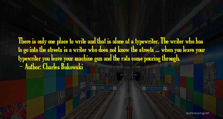 Charles Bukowski Quotes: There Is Only One Place To Write And That Is Alone At A Typewriter. The Writer Who Has To Go