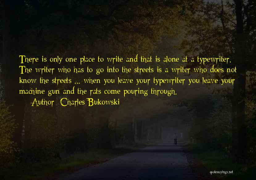 Charles Bukowski Quotes: There Is Only One Place To Write And That Is Alone At A Typewriter. The Writer Who Has To Go
