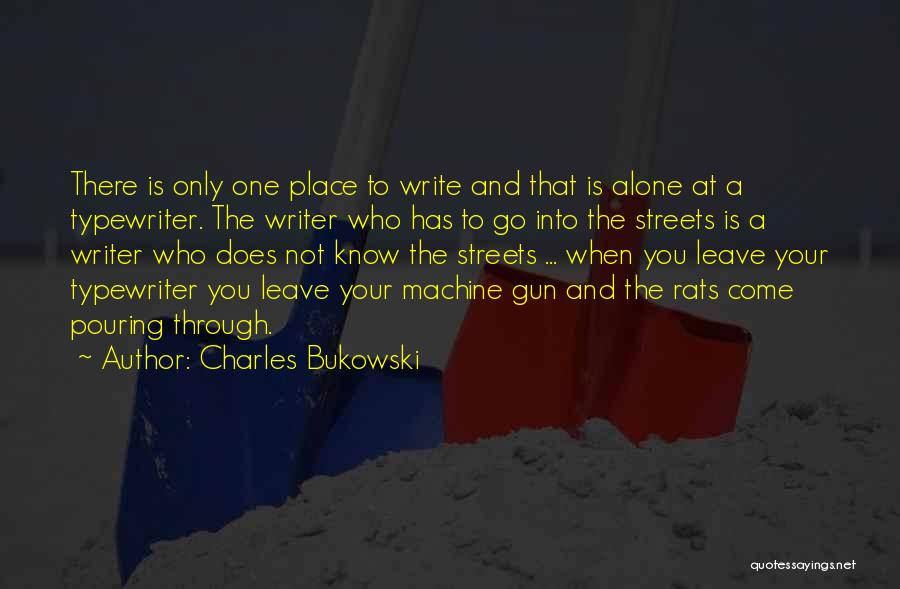Charles Bukowski Quotes: There Is Only One Place To Write And That Is Alone At A Typewriter. The Writer Who Has To Go
