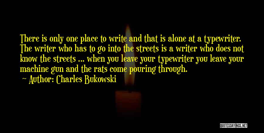 Charles Bukowski Quotes: There Is Only One Place To Write And That Is Alone At A Typewriter. The Writer Who Has To Go