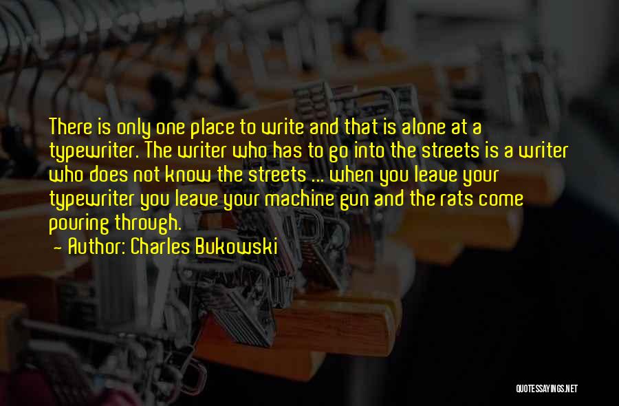 Charles Bukowski Quotes: There Is Only One Place To Write And That Is Alone At A Typewriter. The Writer Who Has To Go