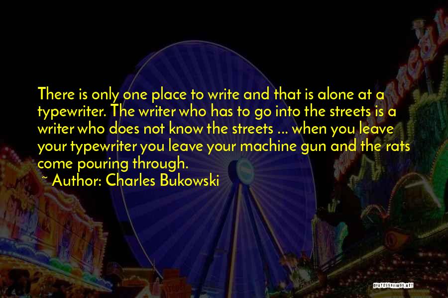 Charles Bukowski Quotes: There Is Only One Place To Write And That Is Alone At A Typewriter. The Writer Who Has To Go